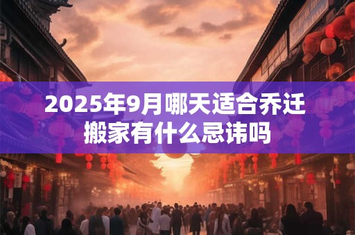 2025年9月哪天适合乔迁 搬家有什么忌讳吗