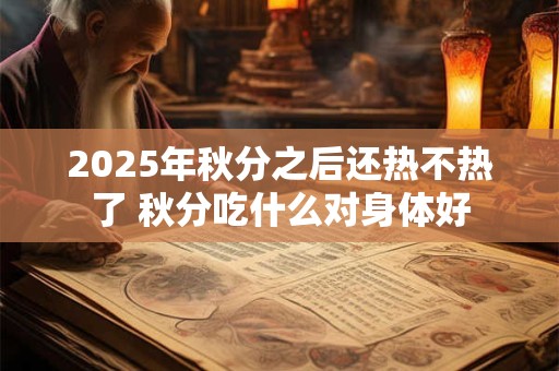 2026年秋分之后还热不热了 秋分吃什么对身体好 2026年秋分之后还热不热了 秋分吃什么对身体好