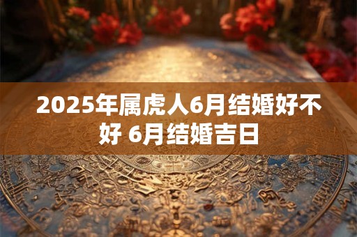 2025年属虎人6月结婚好不好 6月结婚吉日