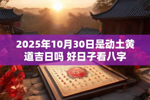 2025年10月30日是动土黄道吉日吗 好日子看八字
