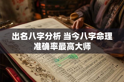 出名八字分析 当今八字命理准确率最高大师