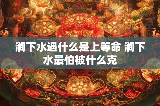 涧下水遇什么是上等命 涧下水最怕被什么克