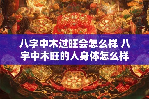 八字中木过旺会怎么样 八字中木旺的人身体怎么样
