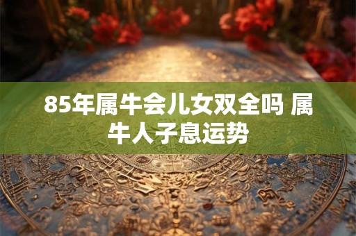 85年属牛会儿女双全吗 属牛人子息运势