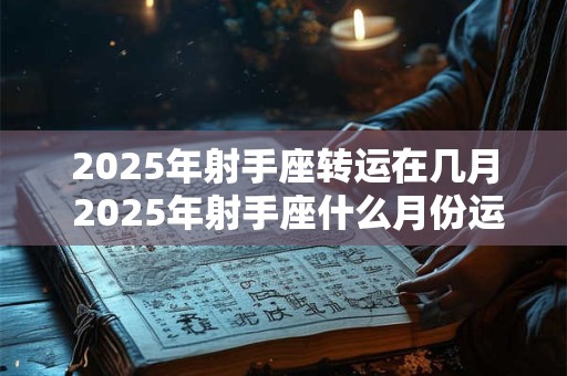 2025年射手座转运在几月 2025年射手座什么月份运势最好