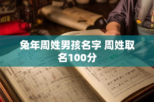 兔年周姓男孩名字 周姓取名100分 兔年周姓男孩名字 周姓取名100分