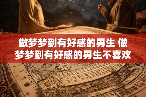 做梦梦到有好感的男生 做梦梦到有好感的男生不喜欢自己