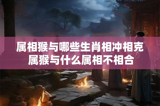 属相猴与哪些生肖相冲相克 属猴与什么属相不相合