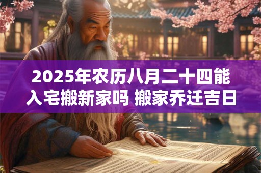2025年农历八月二十四能入宅搬新家吗 搬家乔迁吉日选择