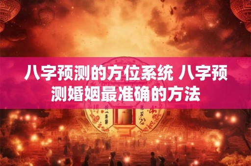 八字预测的方位系统 八字预测婚姻最准确的方法