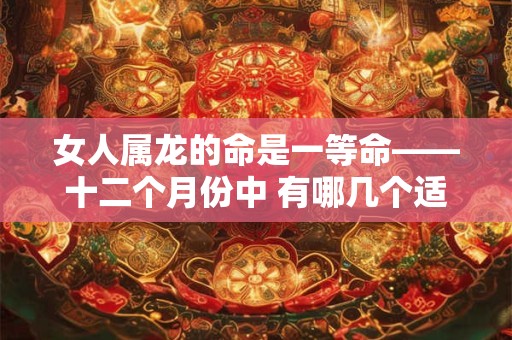 女人属龙的命是一等命——十二个月份中 有哪几个适合属龙人