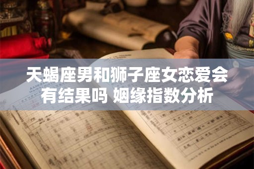 天蝎座男和狮子座女恋爱会有结果吗 姻缘指数分析