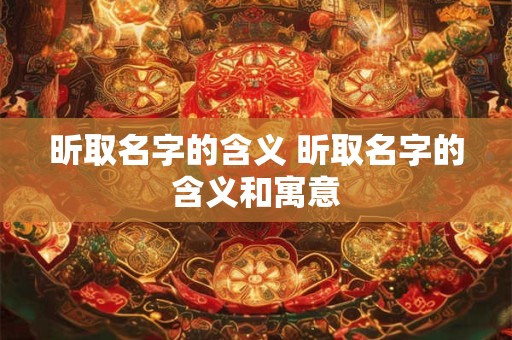 昕取名字的含义 昕取名字的含义和寓意