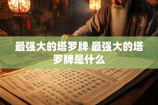 最强大的塔罗牌 最强大的塔罗牌是什么