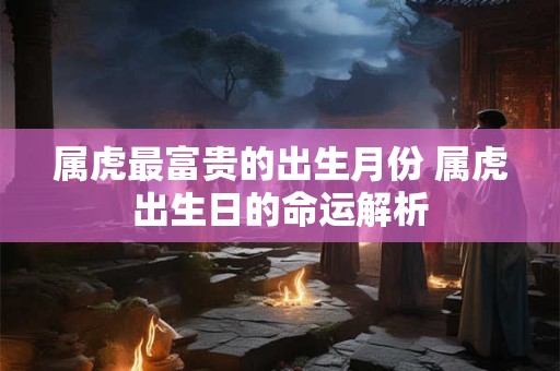 属虎最富贵的出生月份 属虎出生日的命运解析