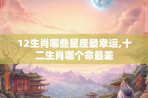 12生肖哪些星座最幸运,十二生肖哪个命最差