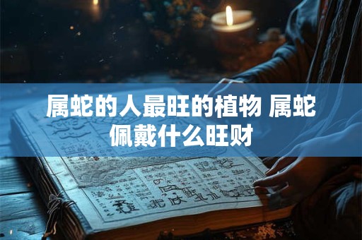 属蛇的人最旺的植物 属蛇佩戴什么旺财