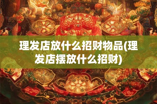 理发店放什么招财物品(理发店摆放什么招财)
