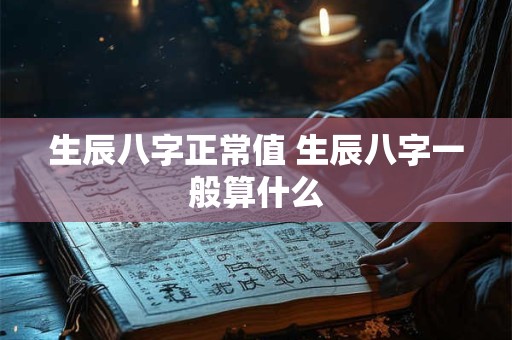 生辰八字正常值 生辰八字一般算什么
