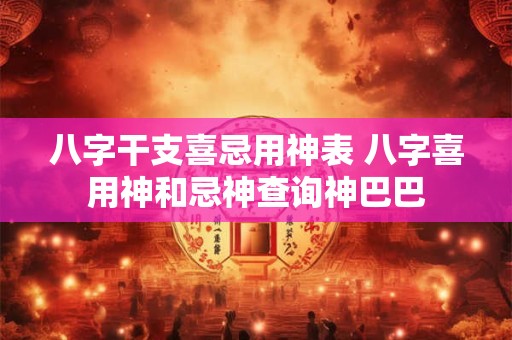 八字干支喜忌用神表 八字喜用神和忌神查询神巴巴