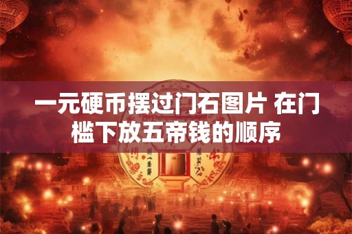 一元硬币摆过门石图片 在门槛下放五帝钱的顺序