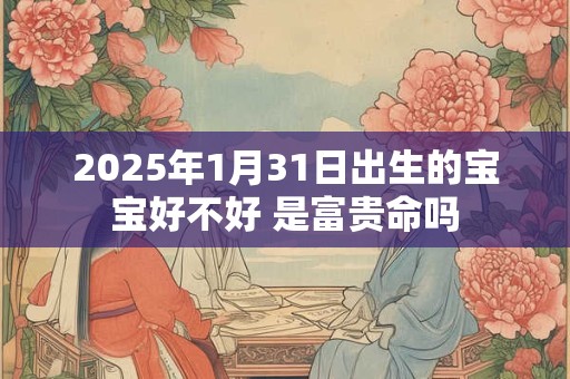 2025年1月31日出生的宝宝好不好 是富贵命吗