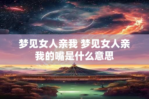 梦见女人亲我 梦见女人亲我的嘴是什么意思