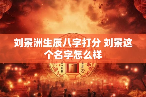 刘景洲生辰八字打分 刘景这个名字怎么样