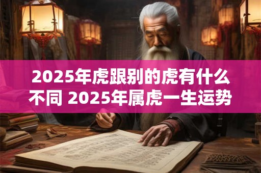 2025年虎跟别的虎有什么不同 2025年属虎一生运势