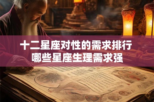 十二星座对性的需求排行 哪些星座生理需求强