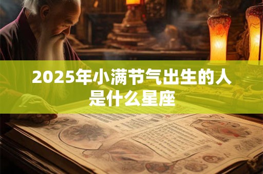 2025年小满节气出生的人是什么星座 2025年小满节气出生的人是什么星座