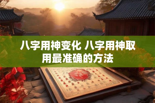 八字用神变化 八字用神取用最准确的方法