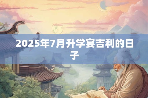 2025年7月升学宴吉利的日子