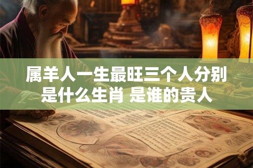 属羊人一生最旺三个人分别是什么生肖 是谁的贵人