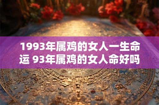 1993年属鸡的女人一生命运 93年属鸡的女人命好吗