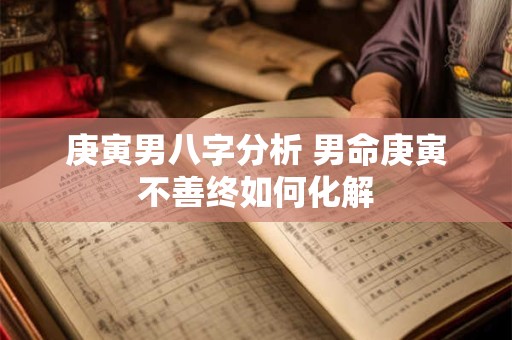 庚寅男八字分析 男命庚寅不善终如何化解