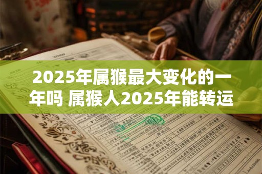 2025年属猴最大变化的一年吗 属猴人2025年能转运吗