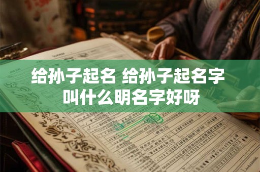 给孙子起名 给孙子起名字 叫什么明名字好呀