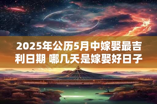 详细阅读:2025年公历5月中嫁娶最吉利日期 哪几天是嫁娶好日子 2025年公历5月中嫁娶最吉利日期 哪几天是嫁娶好日子