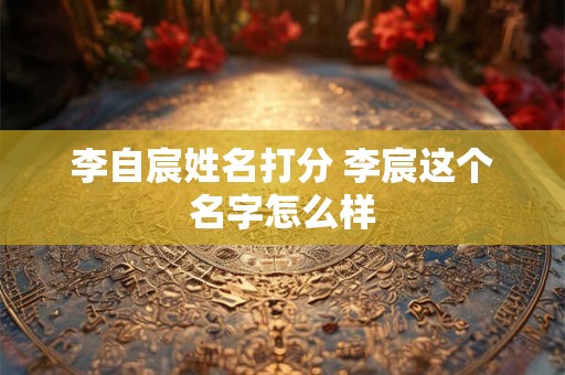 李自宸姓名打分 李宸这个名字怎么样