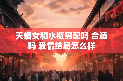 天蝎女和水瓶男配吗 合适吗 爱情结局怎么样