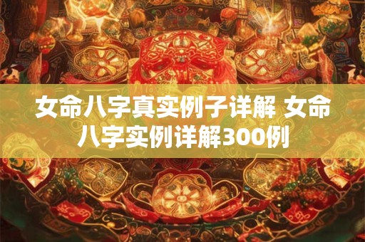 女命八字真实例子详解 女命八字实例详解300例