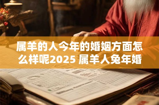 属羊的人今年的婚姻方面怎么样呢2025 属羊人兔年婚姻运