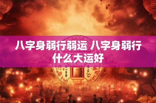 八字身弱行弱运 八字身弱行什么大运好