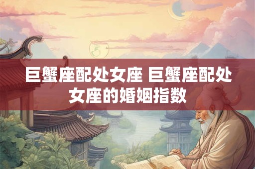 巨蟹座配处女座 巨蟹座配处女座的婚姻指数