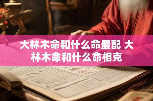 大林木命和什么命最配 大林木命和什么命相克