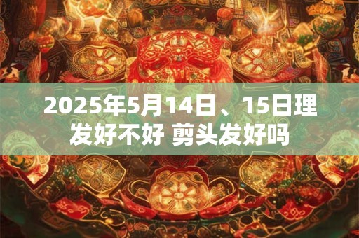 2025年5月14日、15日理发好不好 剪头发好吗