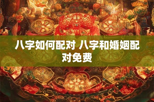 八字如何配对 八字和婚姻配对免费