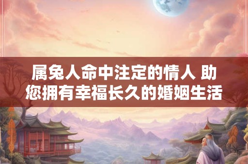 属兔人命中注定的情人 助您拥有幸福长久的婚姻生活