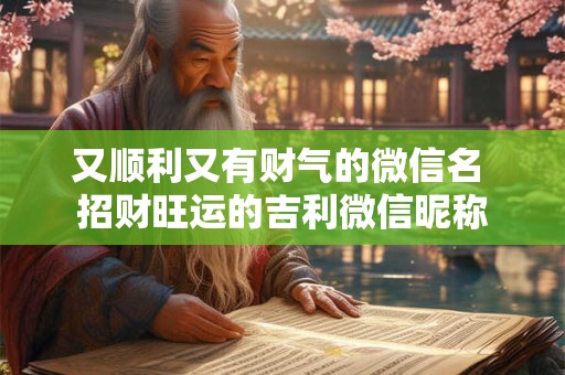 又顺利又有财气的微信名 招财旺运的吉利微信昵称